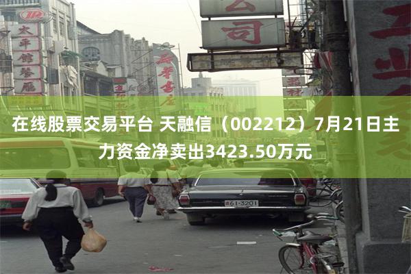 在线股票交易平台 天融信（002212）7月21日主力资金净卖出3423.50万元