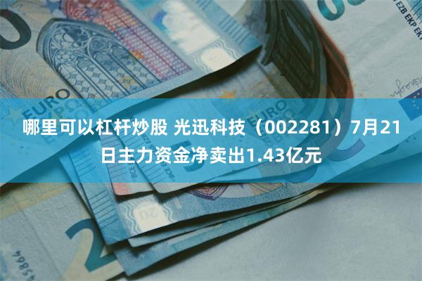 哪里可以杠杆炒股 光迅科技（002281）7月21日主力资金净卖出1.43亿元