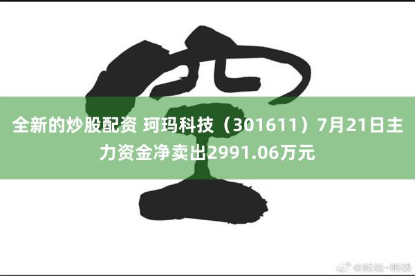 全新的炒股配资 珂玛科技（301611）7月21日主力资金净卖出2991.06万元