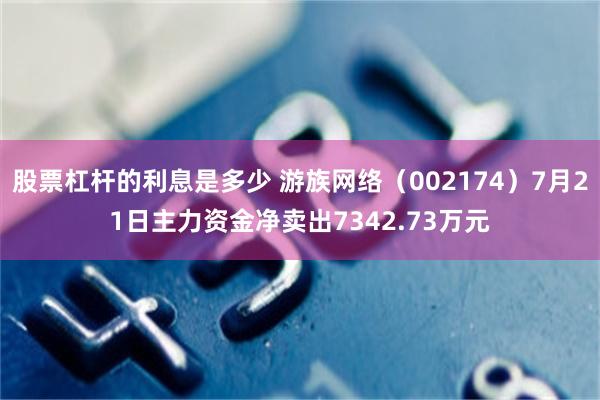 股票杠杆的利息是多少 游族网络（002174）7月21日主力资金净卖出7342.73万元