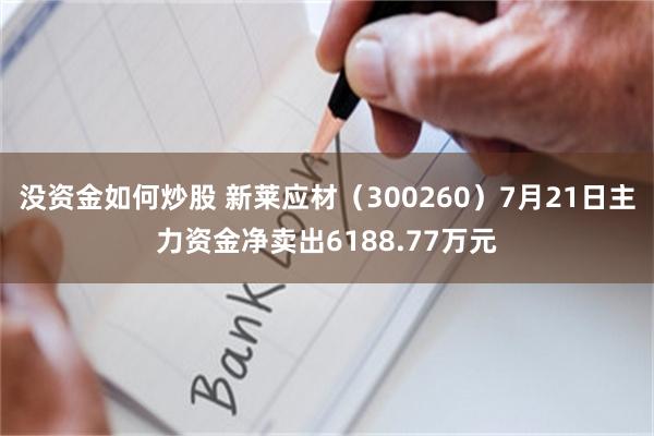 没资金如何炒股 新莱应材（300260）7月21日主力资金净卖出6188.77万元