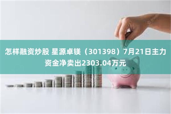 怎样融资炒股 星源卓镁（301398）7月21日主力资金净卖出2303.04万元