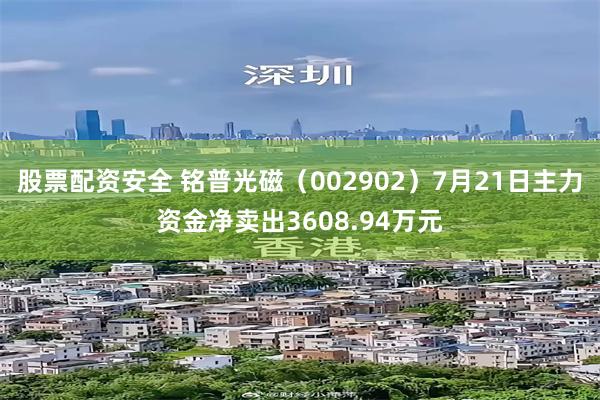 股票配资安全 铭普光磁（002902）7月21日主力资金净卖出3608.94万元
