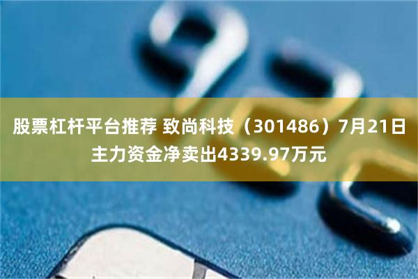股票杠杆平台推荐 致尚科技（301486）7月21日主力资金净卖出4339.97万元