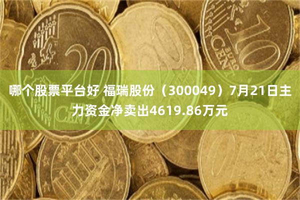 哪个股票平台好 福瑞股份（300049）7月21日主力资金净卖出4619.86万元