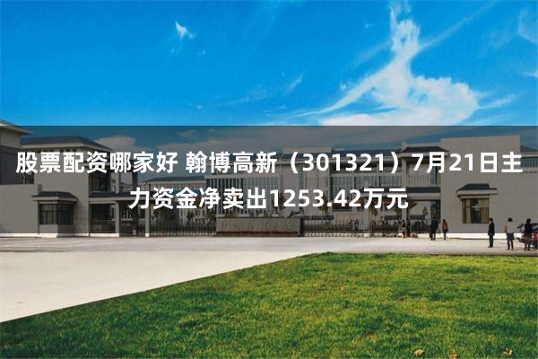 股票配资哪家好 翰博高新（301321）7月21日主力资金净卖出1253.42万元