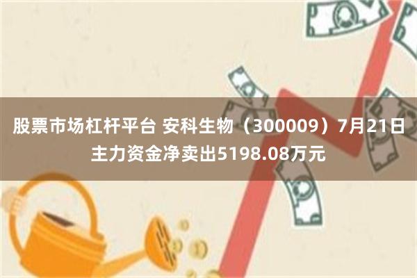 股票市场杠杆平台 安科生物（300009）7月21日主力资金净卖出5198.08万元