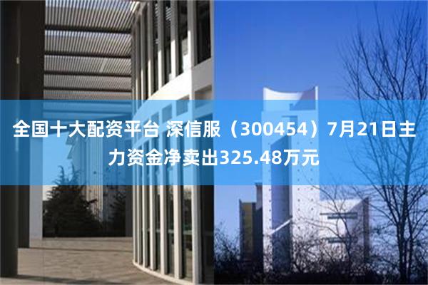 全国十大配资平台 深信服（300454）7月21日主力资金净卖出325.48万元