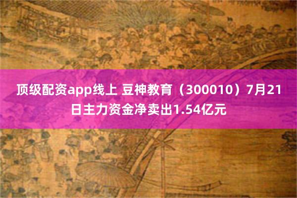 顶级配资app线上 豆神教育（300010）7月21日主力资金净卖出1.54亿元