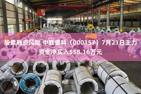 股票融资风险 中联重科（000157）7月21日主力资金净买入558.16万元