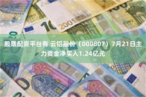 股票配资平台有 云铝股份（000807）7月21日主力资金净买入1.24亿元
