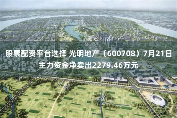 股票配资平台选择 光明地产（600708）7月21日主力资金净卖出2279.46万元