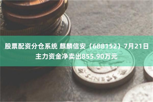 股票配资分仓系统 麒麟信安（688152）7月21日主力资金净卖出855.90万元