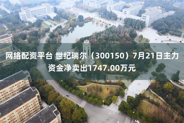 网络配资平台 世纪瑞尔（300150）7月21日主力资金净卖出1747.00万元