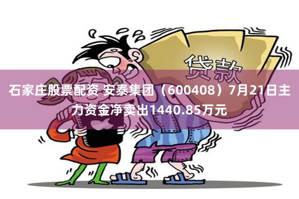 石家庄股票配资 安泰集团（600408）7月21日主力资金净卖出1440.85万元