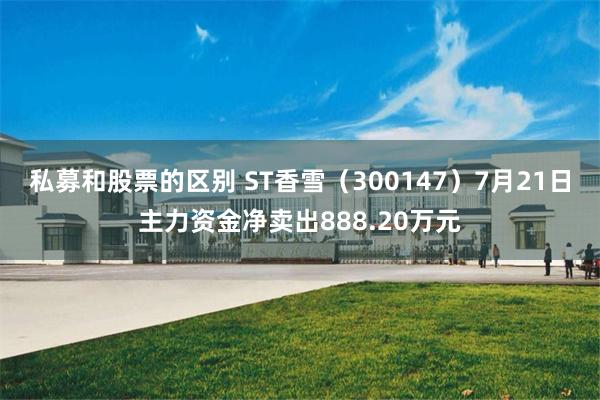 私募和股票的区别 ST香雪（300147）7月21日主力资金净卖出888.20万元