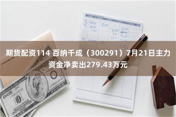期货配资114 百纳千成（300291）7月21日主力资金净卖出279.43万元