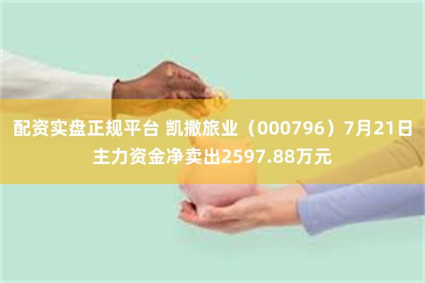 配资实盘正规平台 凯撒旅业（000796）7月21日主力资金净卖出2597.88万元