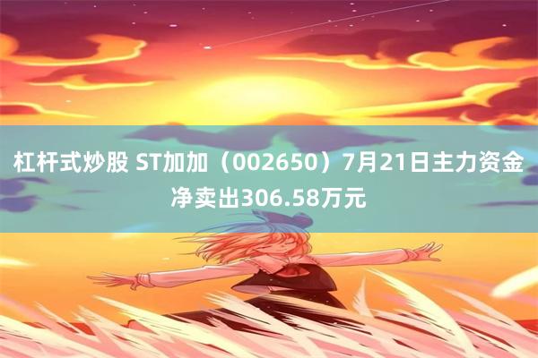 杠杆式炒股 ST加加（002650）7月21日主力资金净卖出306.58万元