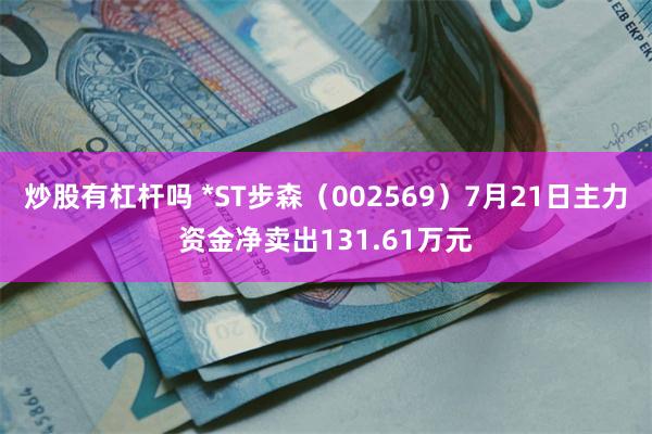 炒股有杠杆吗 *ST步森(002569)7月21日主力资金净卖出131.61万元