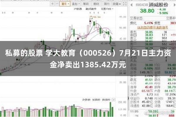 私募的股票 学大教育（000526）7月21日主力资金净卖出1385.42万元