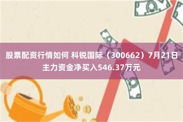 股票配资行情如何 科锐国际（300662）7月21日主力资金净买入546.37万元