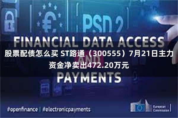 股票配债怎么买 ST路通（300555）7月21日主力资金净卖出472.20万元