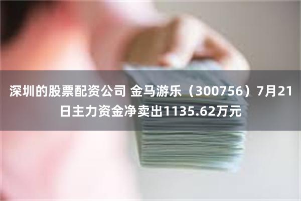 深圳的股票配资公司 金马游乐（300756）7月21日主力资金净卖出1135.62万元