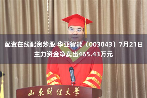 配资在线配资炒股 华亚智能（003043）7月21日主力资金净卖出465.43万元