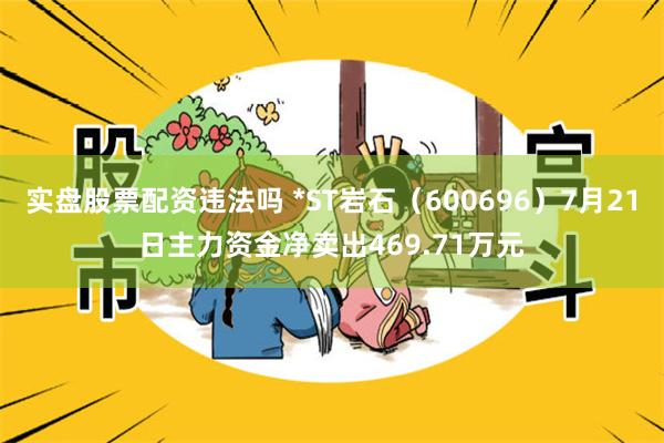 实盘股票配资违法吗 *ST岩石（600696）7月21日主力资金净卖出469.71万元