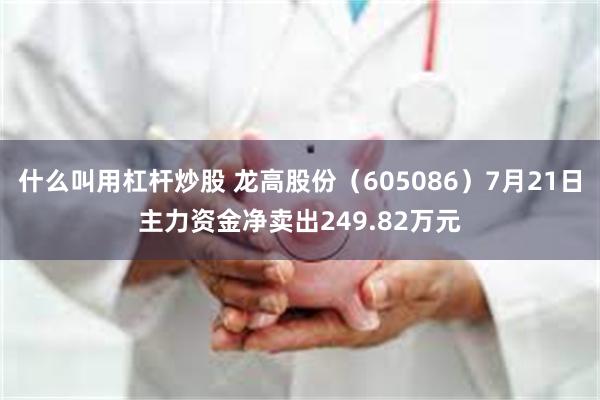 什么叫用杠杆炒股 龙高股份（605086）7月21日主力资金净卖出249.82万元