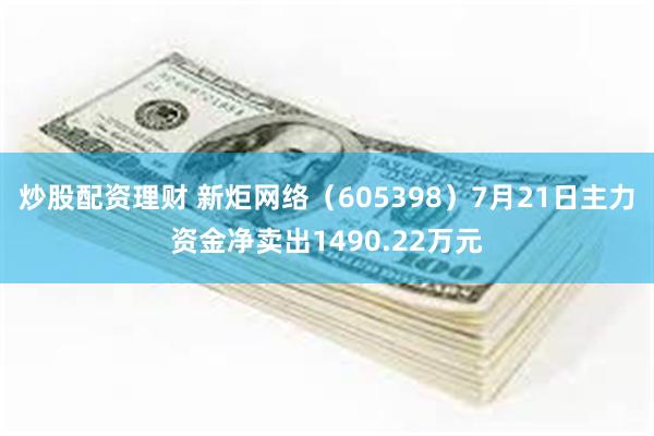 炒股配资理财 新炬网络（605398）7月21日主力资金净卖出1490.22万元