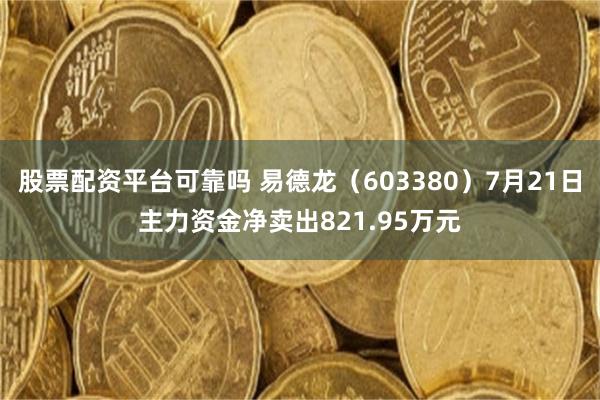 股票配资平台可靠吗 易德龙（603380）7月21日主力资金净卖出821.95万元