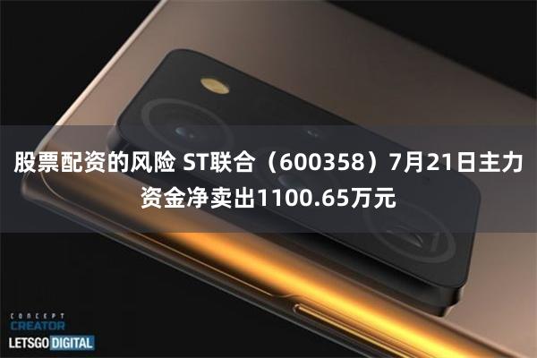 股票配资的风险 ST联合（600358）7月21日主力资金净卖出1100.65万元