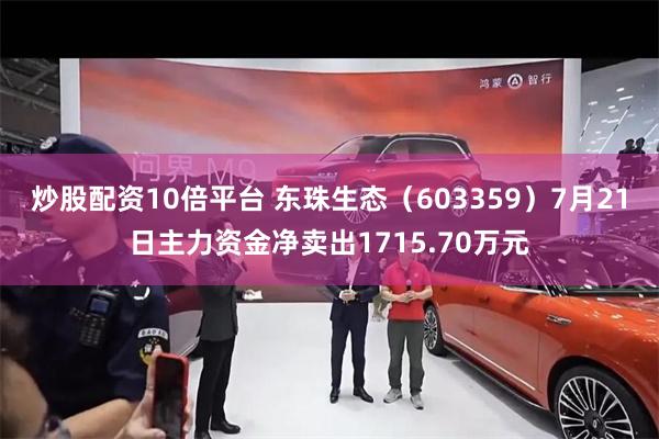 炒股配资10倍平台 东珠生态（603359）7月21日主力资金净卖出1715.70万元