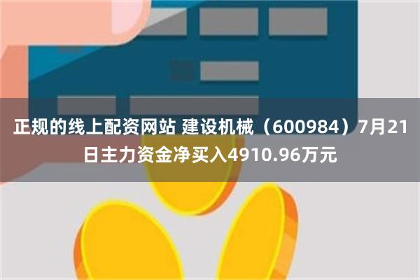 正规的线上配资网站 建设机械（600984）7月21日主力资金净买入4910.96万元