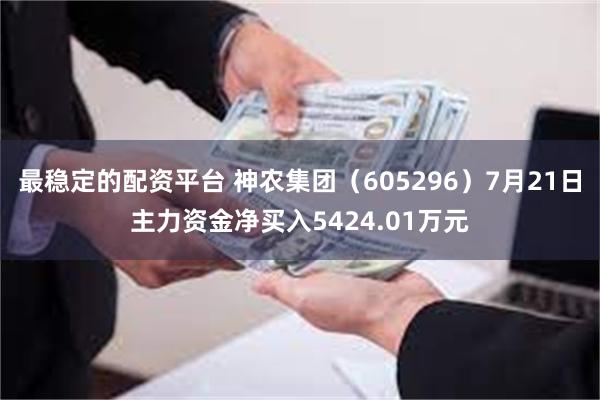 最稳定的配资平台 神农集团（605296）7月21日主力资金净买入5424.01万元