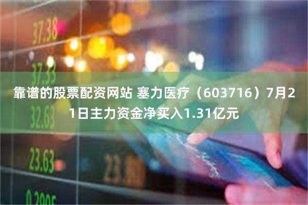靠谱的股票配资网站 塞力医疗（603716）7月21日主力资金净买入1.31亿元