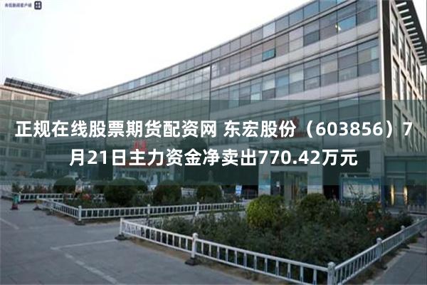 正规在线股票期货配资网 东宏股份（603856）7月21日主力资金净卖出770.42万元