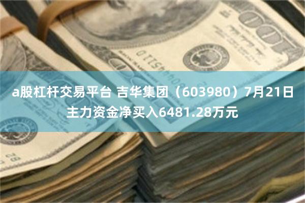 a股杠杆交易平台 吉华集团（603980）7月21日主力资金净买入6481.28万元