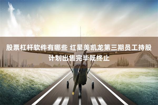 股票杠杆软件有哪些 红星美凯龙第三期员工持股计划出售完毕既终止