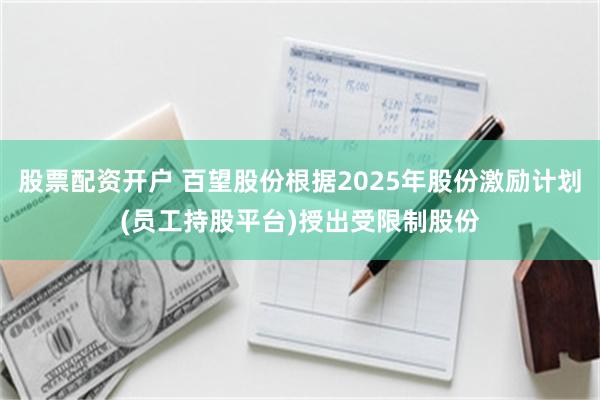 股票配资开户 百望股份根据2025年股份激励计划(员工持股平台)授出受限制股份