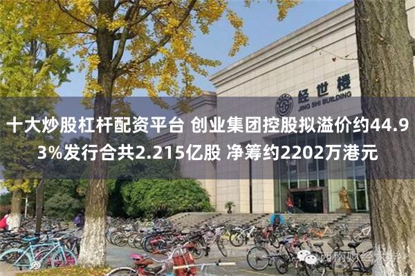 十大炒股杠杆配资平台 创业集团控股拟溢价约44.93%发行合共2.215亿股 净筹约2202万港元