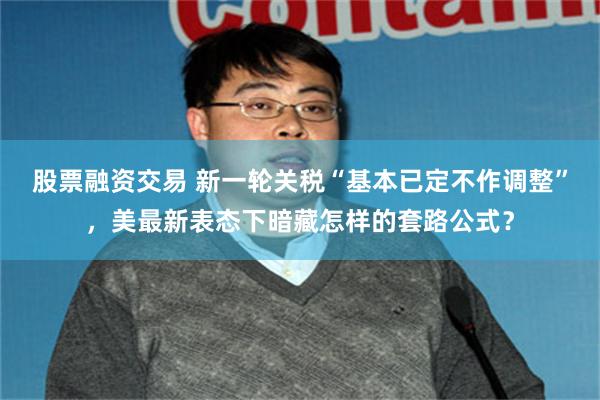 股票融资交易 新一轮关税“基本已定不作调整”,美最新表态下暗藏怎样的套路公式?