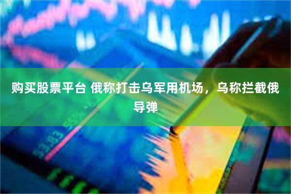 购买股票平台 俄称打击乌军用机场，乌称拦截俄导弹