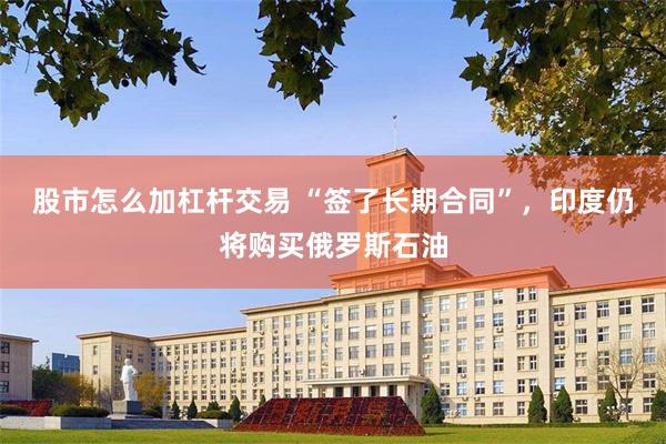 股市怎么加杠杆交易 “签了长期合同”，印度仍将购买俄罗斯石油