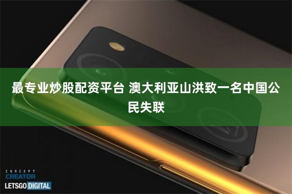 最专业炒股配资平台 澳大利亚山洪致一名中国公民失联