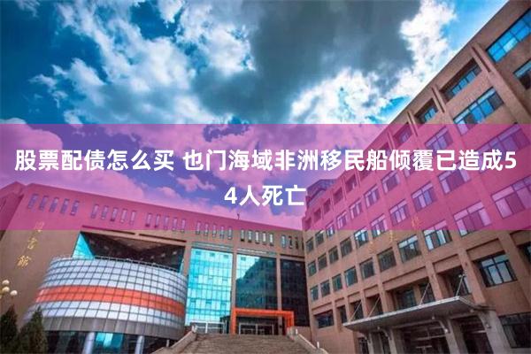 股票配债怎么买 也门海域非洲移民船倾覆已造成54人死亡