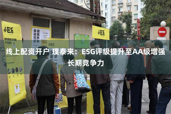 线上配资开户 璞泰来：ESG评级提升至AA级增强长期竞争力