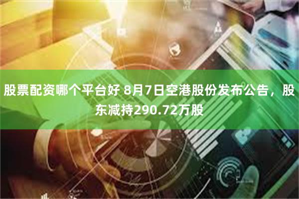 股票配资哪个平台好 8月7日空港股份发布公告，股东减持290.72万股